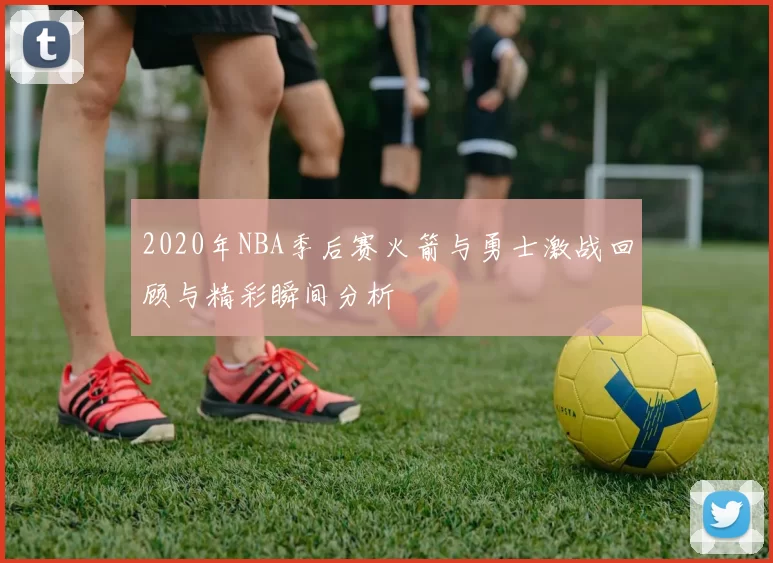 2020年NBA季后赛火箭与勇士激战回顾与精彩瞬间分析