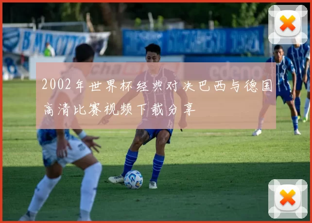 2002年世界杯经典对决巴西与德国高清比赛视频下载分享