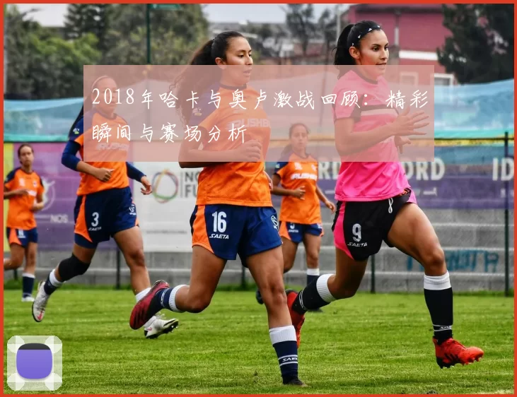 2018年哈卡与奥卢激战回顾：精彩瞬间与赛场分析
