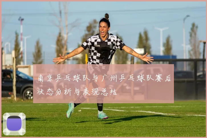 南京乒乓球队与广州乒乓球队赛后状态分析与表现总结