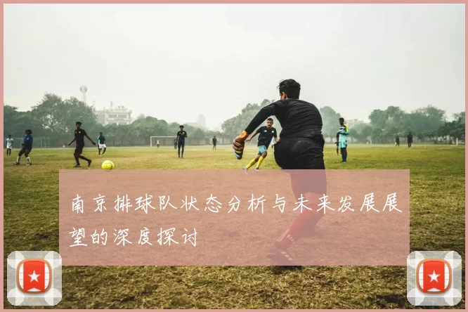 南京排球队状态分析与未来发展展望的深度探讨