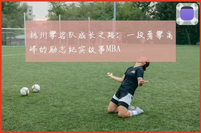 杭州攀岩队成长之路：一段勇攀高峰的励志纪实故事MBA