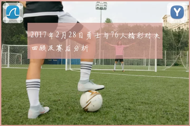 2017年2月28日勇士与76人精彩对决回顾及赛后分析