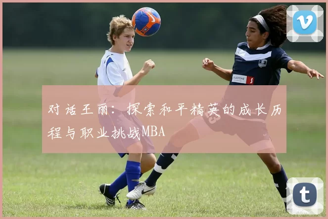 对话王丽：探索和平精英的成长历程与职业挑战MBA
