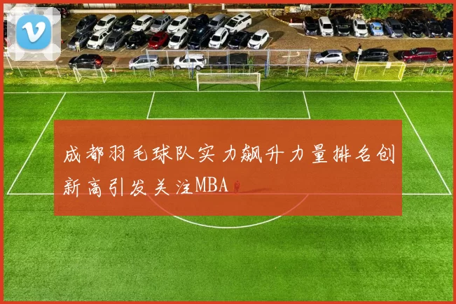 成都羽毛球队实力飙升力量排名创新高引发关注MBA