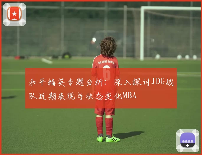 和平精英专题分析：深入探讨JDG战队近期表现与状态变化MBA