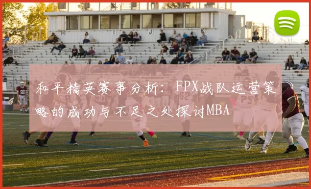 和平精英赛事分析：FPX战队运营策略的成功与不足之处探讨MBA
