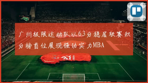 广州极限运动队以63分稳居联赛积分榜首位展现强劲实力MBA