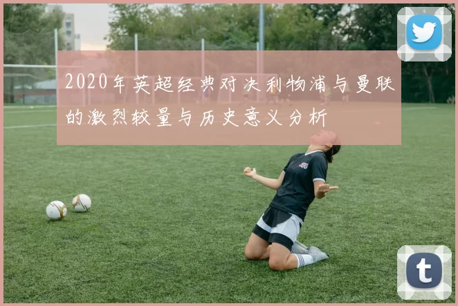 2020年英超经典对决利物浦与曼联的激烈较量与历史意义分析