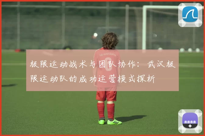 极限运动战术与团队协作：武汉极限运动队的成功运营模式探析