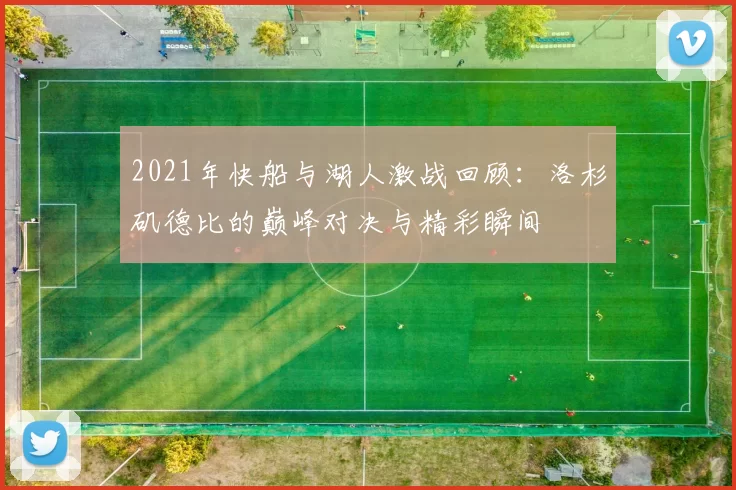 2021年快船与湖人激战回顾：洛杉矶德比的巅峰对决与精彩瞬间