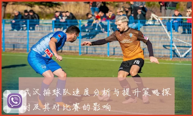 武汉排球队速度分析与提升策略探讨及其对比赛的影响