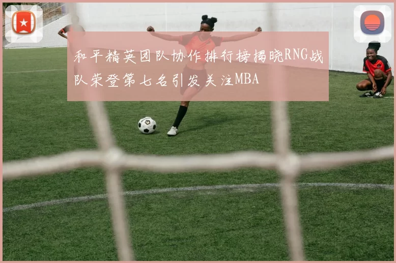 和平精英团队协作排行榜揭晓RNG战队荣登第七名引发关注MBA