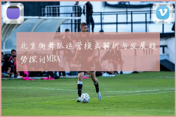 北京街舞队运营模式解析与发展趋势探讨MBA