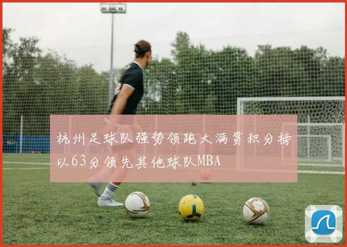 杭州足球队强势领跑大满贯积分榜以63分领先其他球队MBA