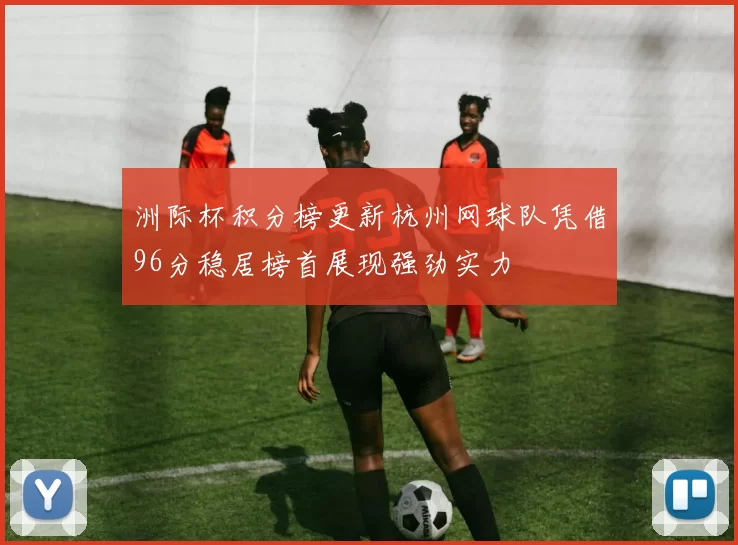 洲际杯积分榜更新杭州网球队凭借96分稳居榜首展现强劲实力