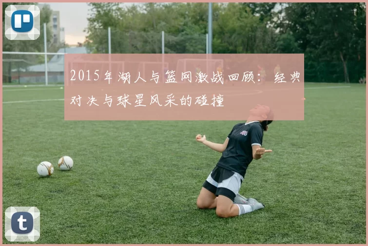 2015年湖人与篮网激战回顾：经典对决与球星风采的碰撞